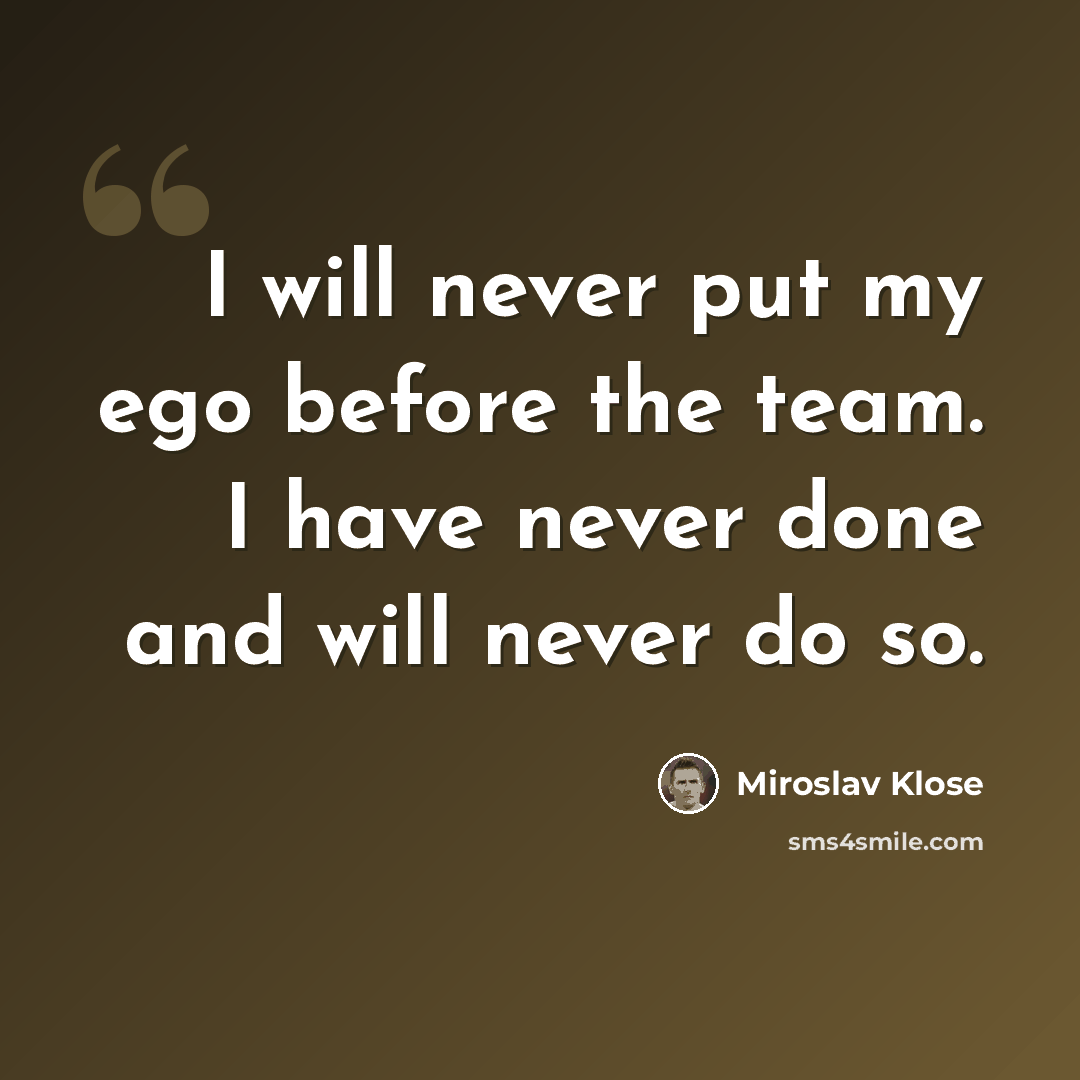 “I will never put my ego before the team. I have never done and will never do so.” quote by Miroslav Klose