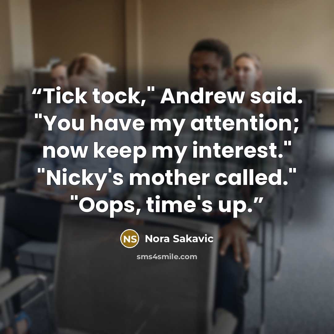 “Tick tock," Andrew said. "You have my attention; now keep my interest." "Nicky's mother called." "Oops, time's up.” quote by Nora Sakavic