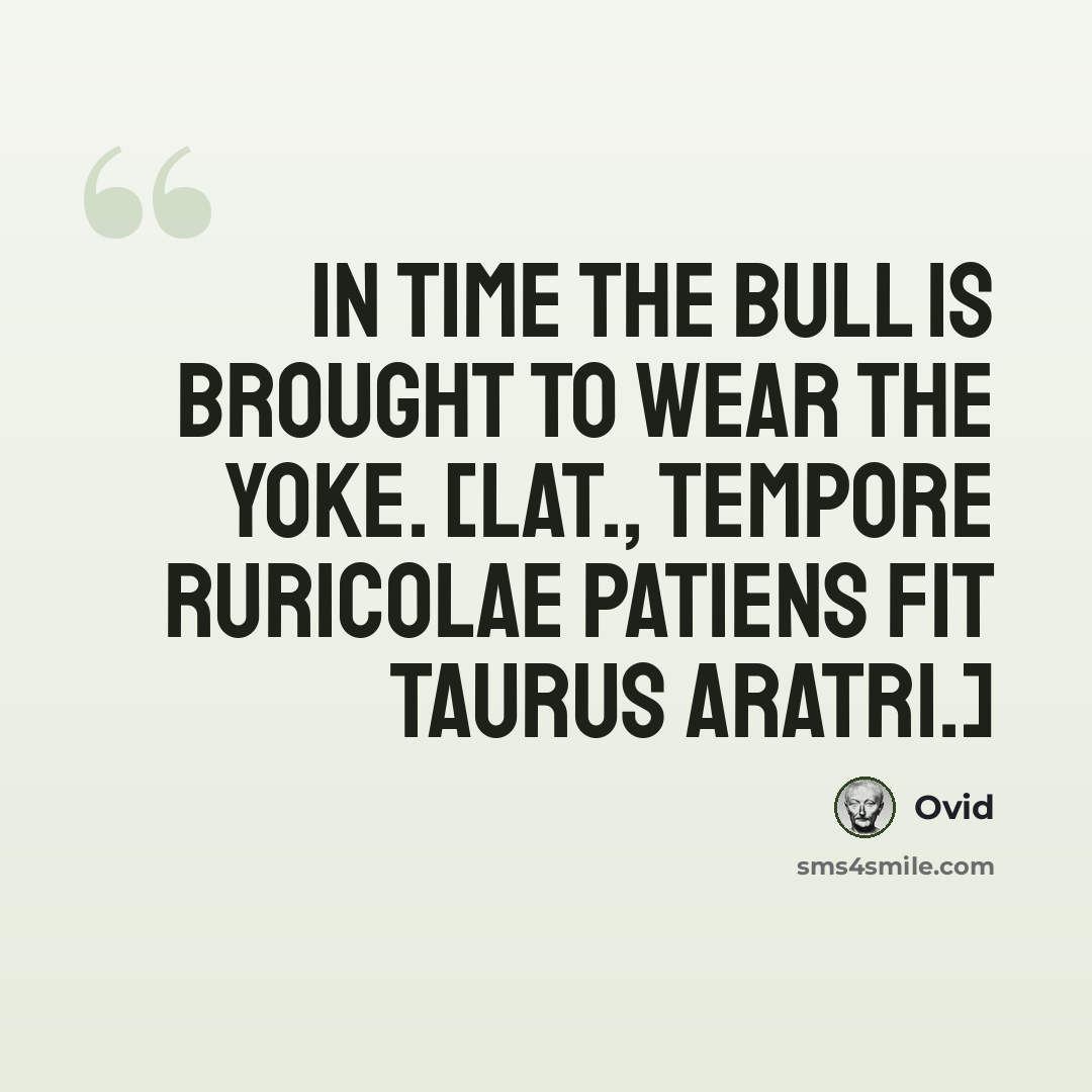 “In time the bull is brought to wear the yoke. [Lat., Tempore ruricolae patiens fit taurus aratri.]” quote by Ovid
