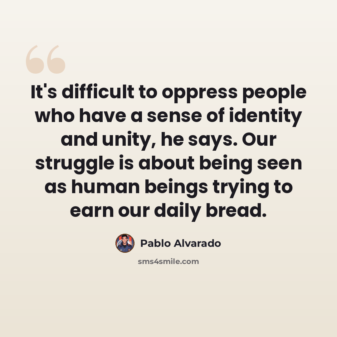 “It's difficult to oppress people who have a sense of identity and unity, he says. Our struggle is about being seen as human beings trying to earn our daily bread.” quote by Pablo Alvarado