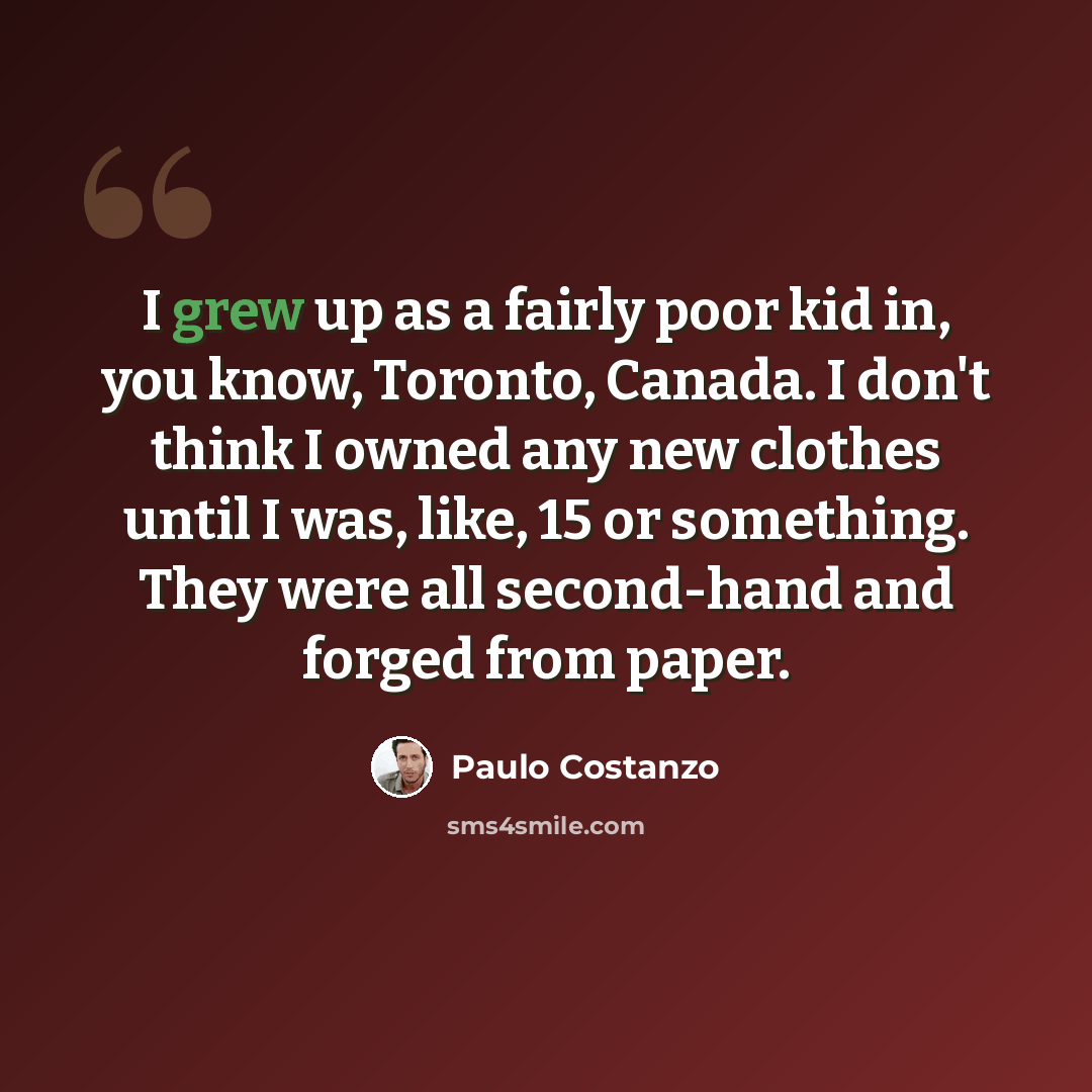 “I grew up as a fairly poor kid in, you know, Toronto, Canada. I don't think I owned any new clothes until I was, like, 15 or something. They were all second-hand and forged from paper.” quote by Paulo Costanzo