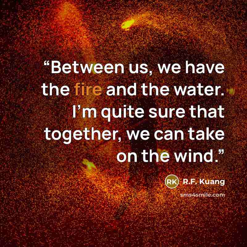 “Between us, we have the fire and the water. I'm quite sure that together, we can take on the wind.” quote by R.F. Kuang