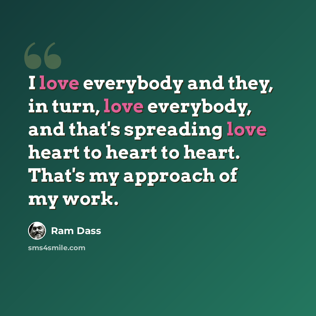 “I love everybody and they, in turn, love everybody, and that's spreading love heart to heart to heart. That's my approach of my work.” quote by Ram Dass