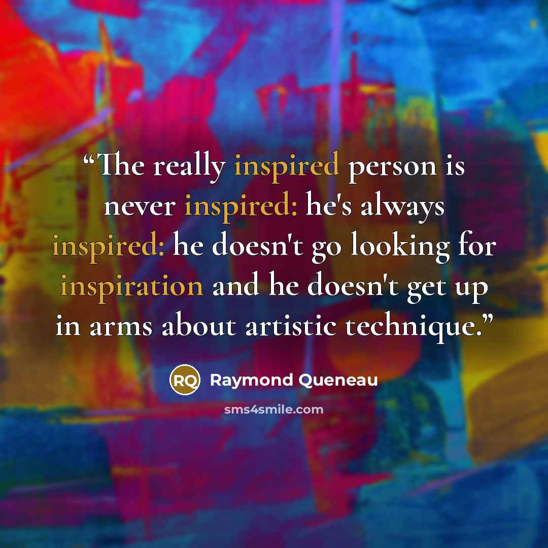 “The really inspired person is never inspired: he's always inspired: he doesn't go looking for inspiration and he doesn't get up in arms about artistic technique.” quote by Raymond Queneau