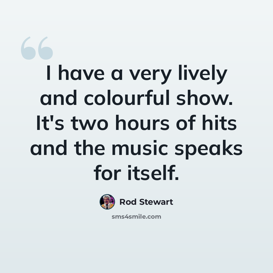 “I have a very lively and colourful show. It's two hours of hits and the music speaks for itself.” quote by Rod Stewart