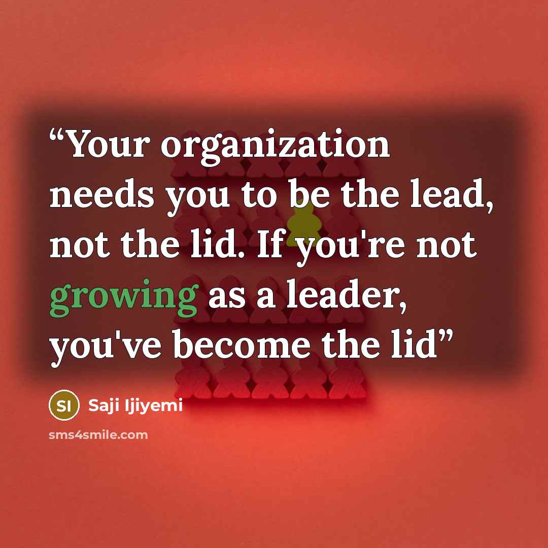“Your organization needs you to be the lead, not the lid. If you're not growing as a leader, you've become the lid” quote by Saji Ijiyemi