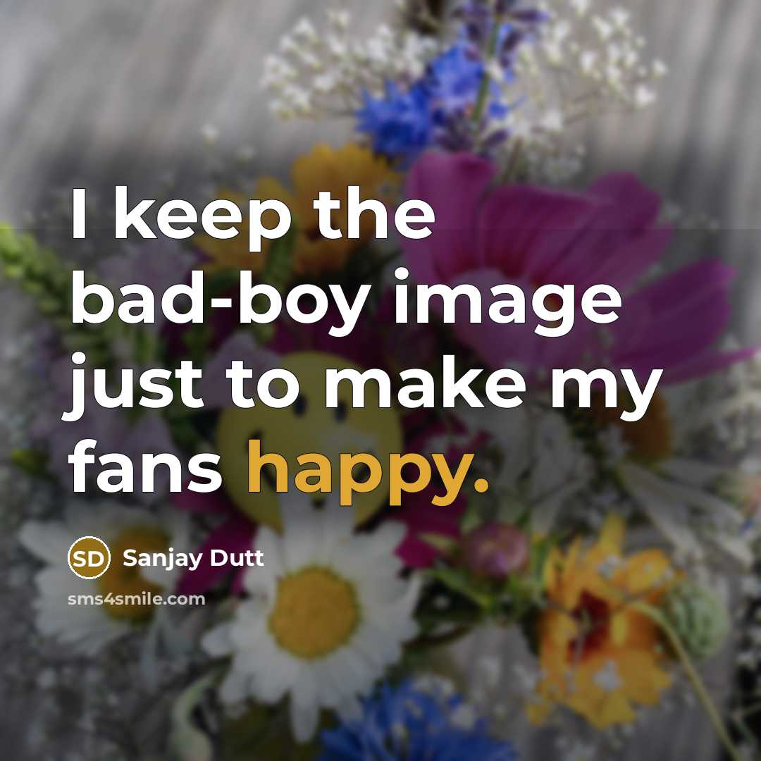 “I keep the bad-boy image just to make my fans happy.” quote by Sanjay Dutt