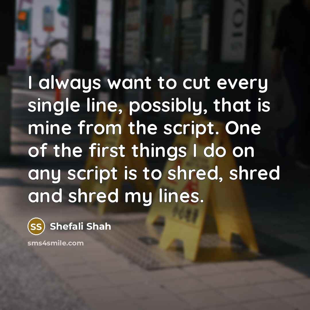 “I always want to cut every single line, possibly, that is mine from the script. One of the first things I do on any script is to shred, shred and shred my lines.” quote by Shefali Shah