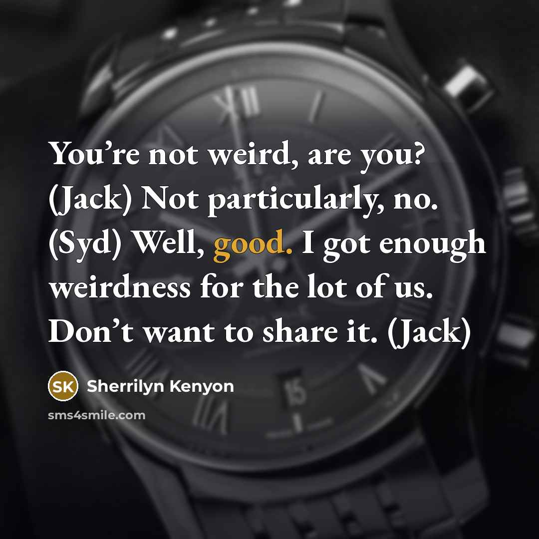 “You’re not weird, are you? (Jack) Not particularly, no. (Syd) Well, good. I got enough weirdness for the lot of us. Don’t want to share it. (Jack)” quote by Sherrilyn Kenyon