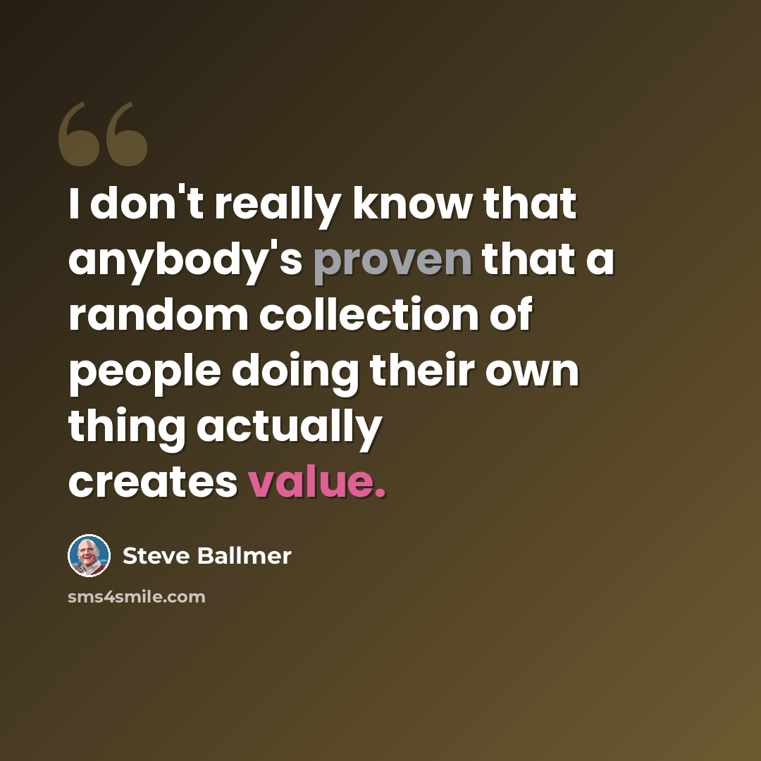 “I don't really know that anybody's proven that a random collection of people doing their own thing actually creates value.” quote by Steve Ballmer