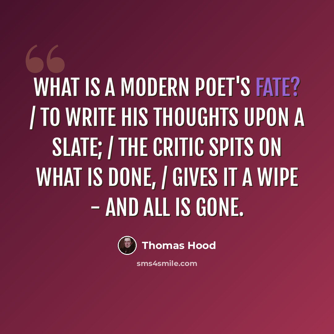 “What is a modern poet's fate? / To write his thoughts upon a slate; / The critic spits on what is done, / Gives it a wipe - and all is gone.” quote by Thomas Hood