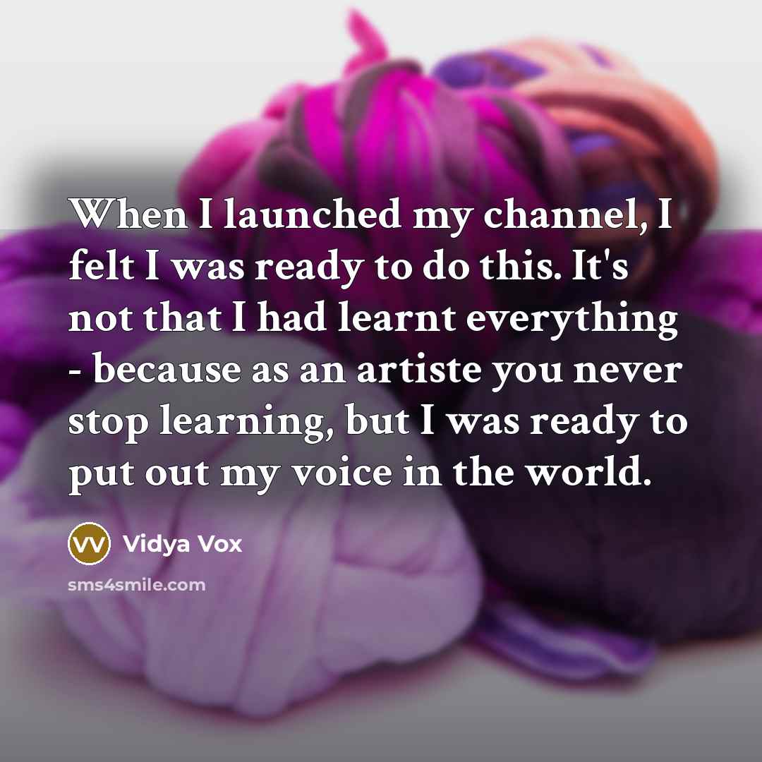 “When I launched my channel, I felt I was ready to do this. It's not that I had learnt everything - because as an artiste you never stop learning, but I was ready to put out my voice in the world.” quote by Vidya Vox