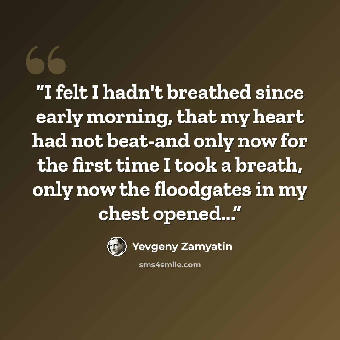 “I felt I hadn't breathed since early morning, that my heart had not beat-and only now for the first time I took a breath, only now the floodgates in my chest opened...” quote by Yevgeny Zamyatin