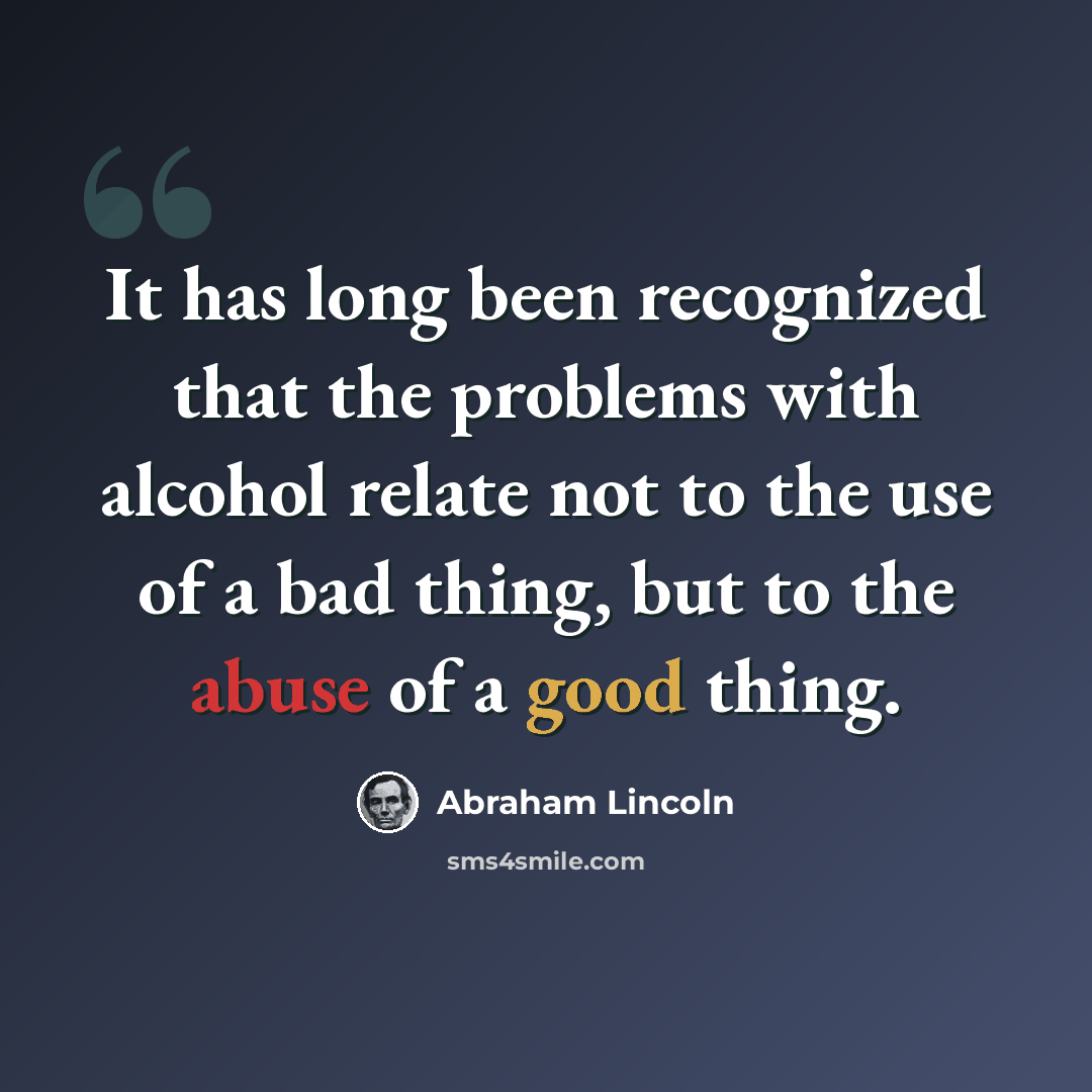 “It has long been recognized that the problems with alcohol relate not to the use of a bad thing, but to the abuse of a good thing.” quote by Abraham Lincoln