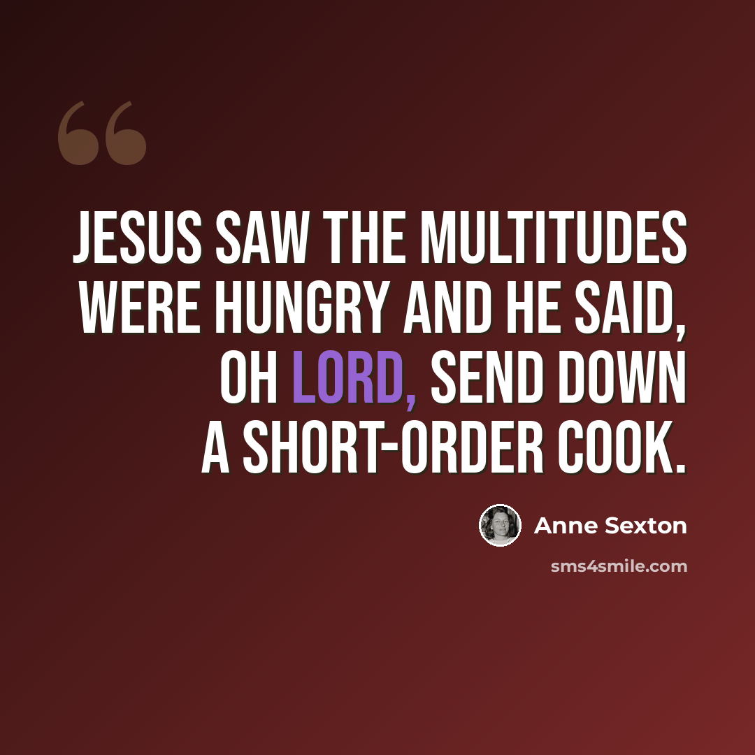 “Jesus saw the multitudes were hungry and He said, Oh Lord, send down a short-order cook.” quote by Anne Sexton