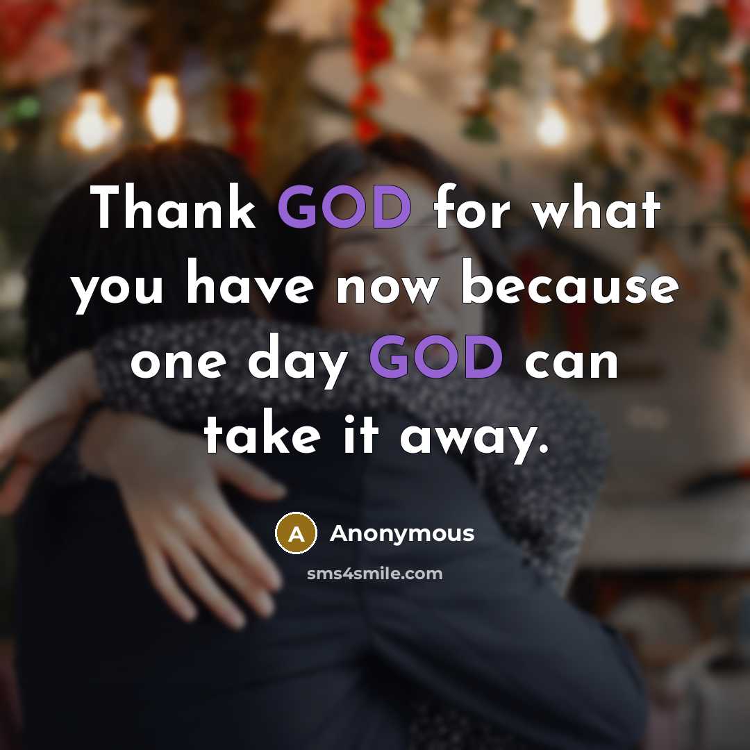 “Thank GOD for what you have now because one day GOD can take it away.” quote by Anonymous