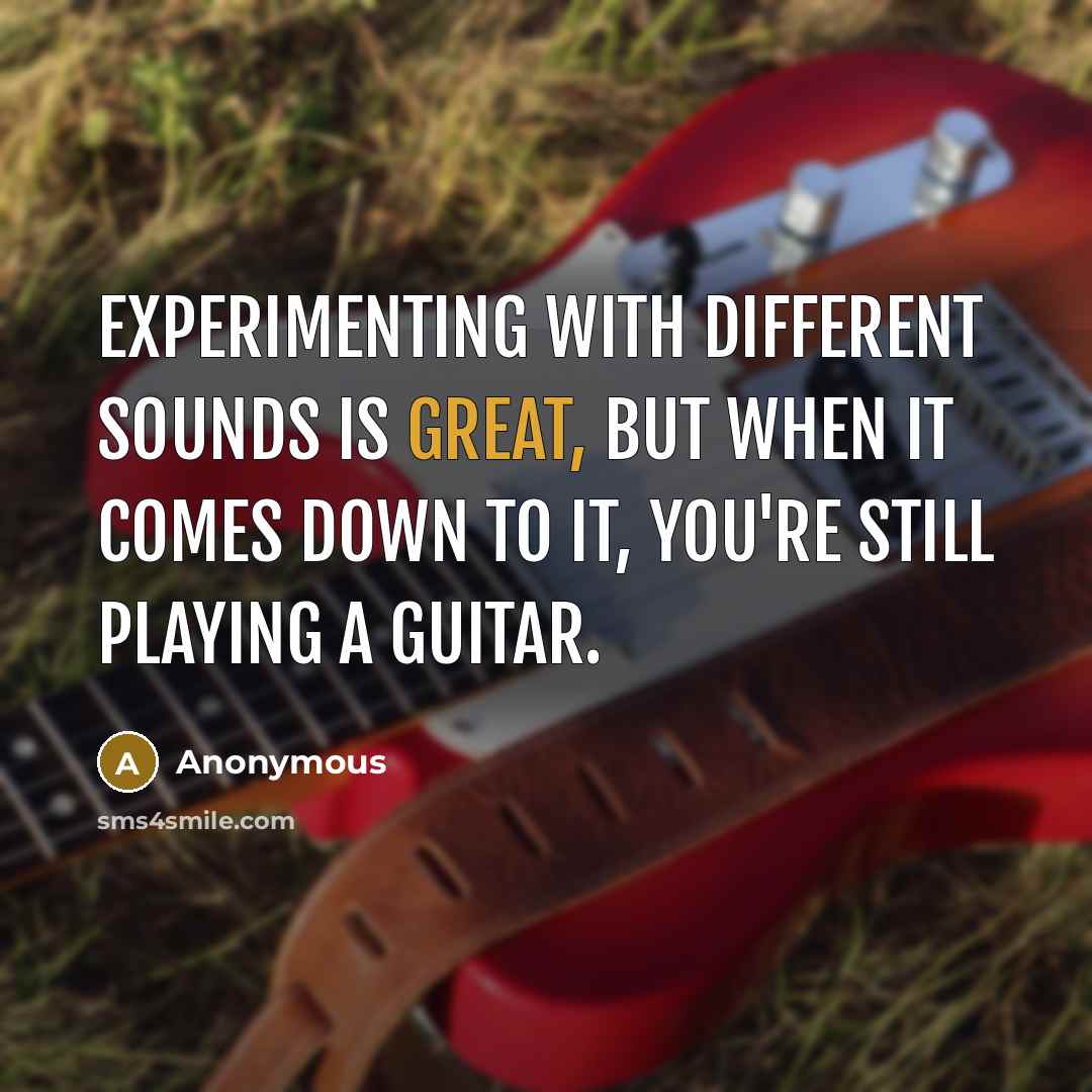 “Experimenting with different sounds is great, but when it comes down to it, you're still playing a guitar.” quote by Anonymous