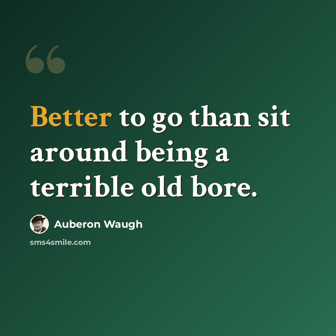 “Better to go than sit around being a terrible old bore.” quote by Auberon Waugh