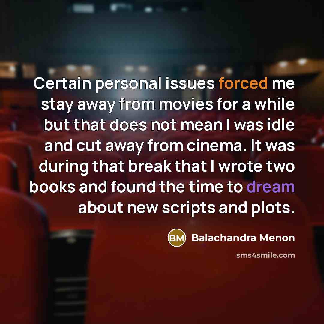 “Certain personal issues forced me stay away from movies for a while but that does not mean I was idle and cut away from cinema. It was during that break that I wrote two books and found the time to dream about new scripts and plots.” quote by Balachandra Menon