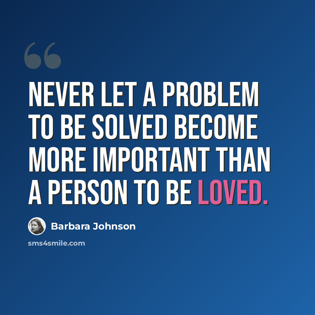 “Never let a problem to be solved become more important than a person to be loved.” quote by Barbara Johnson