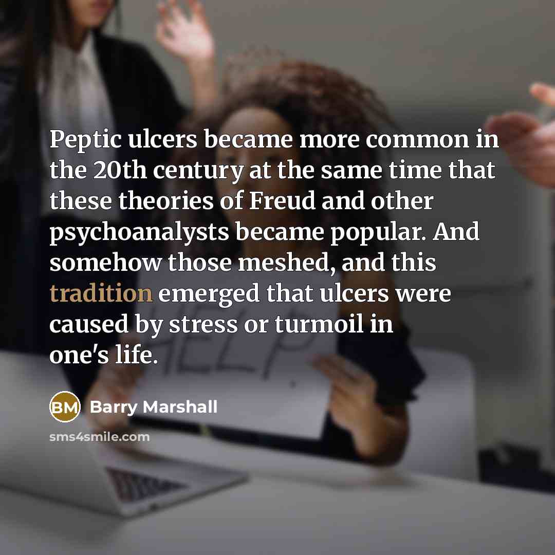“Peptic ulcers became more common in the 20th century at the same time that these theories of Freud and other psychoanalysts became popular. And somehow those meshed, and this tradition emerged that ulcers were caused by stress or turmoil in one's life.” quote by Barry Marshall