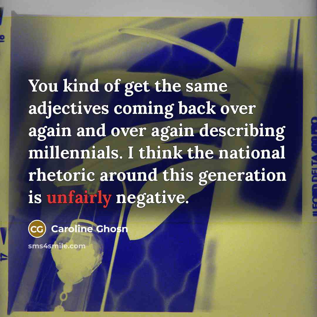 “You kind of get the same adjectives coming back over again and over again describing millennials. I think the national rhetoric around this generation is unfairly negative.” quote by Caroline Ghosn