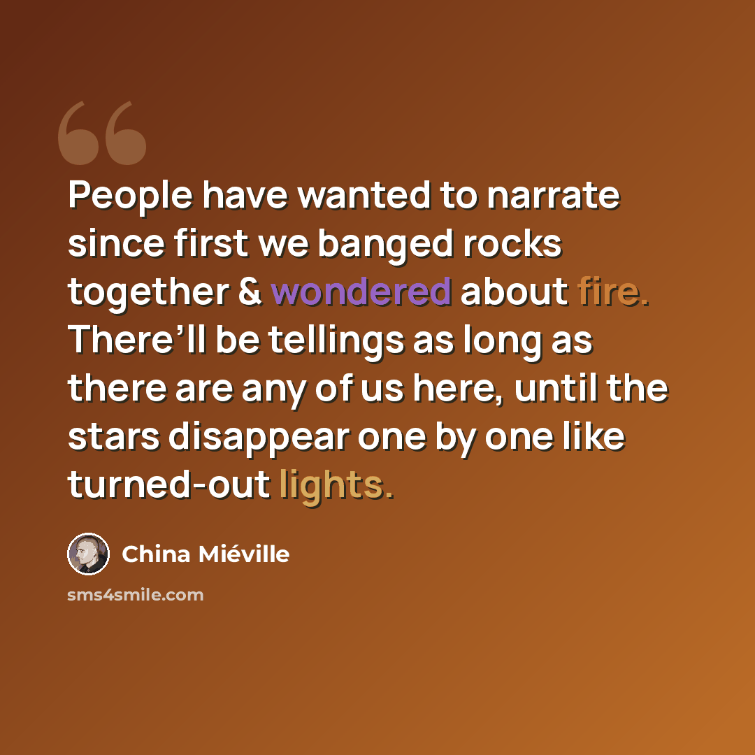 “People have wanted to narrate since first we banged rocks together & wondered about fire. There’ll be tellings as long as there are any of us here, until the stars disappear one by one like turned-out lights.” quote by China Mieville