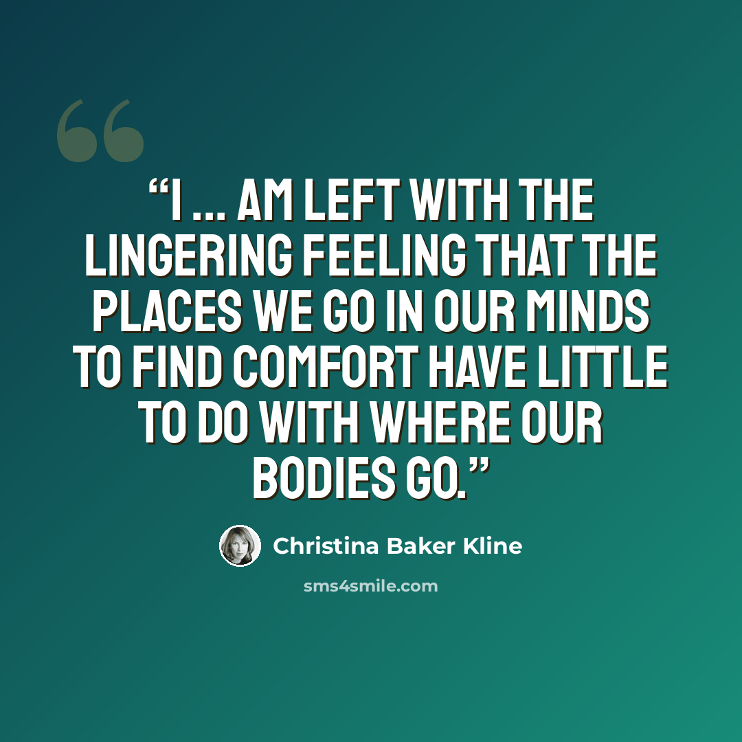 “I ... am left with the lingering feeling that the places we go in our minds to find comfort have little to do with where our bodies go.” quote by Christina Baker Kline