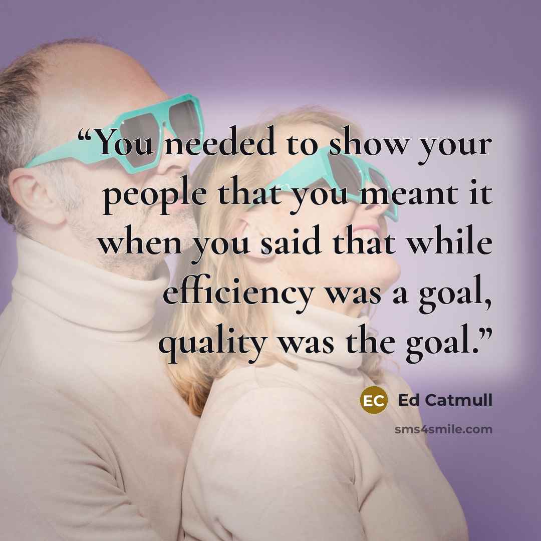 “You needed to show your people that you meant it when you said that while efficiency was a goal, quality was the goal.” quote by Ed Catmull