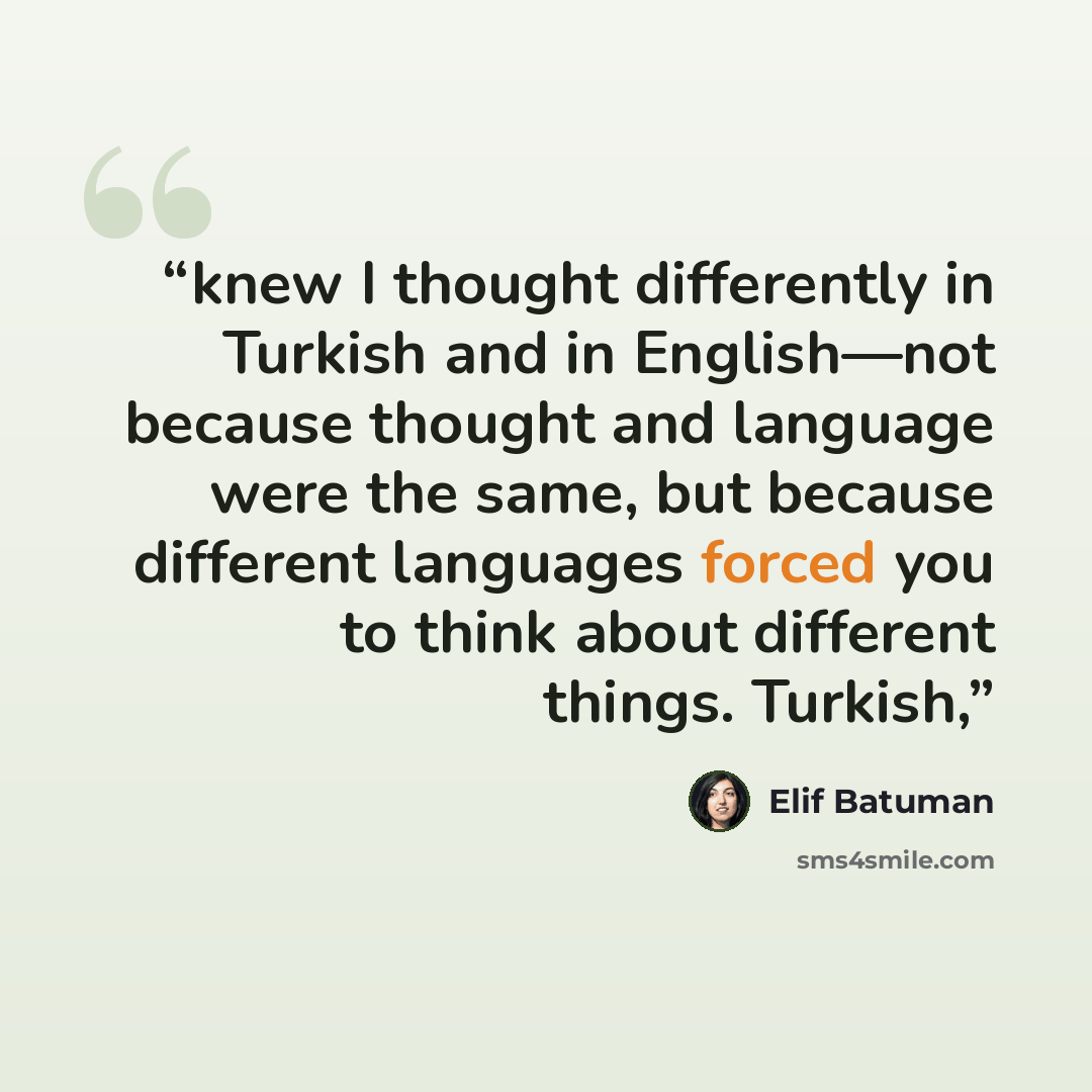“knew I thought differently in Turkish and in English—not because thought and language were the same, but because different languages forced you to think about different things. Turkish,” quote by Elif Batuman