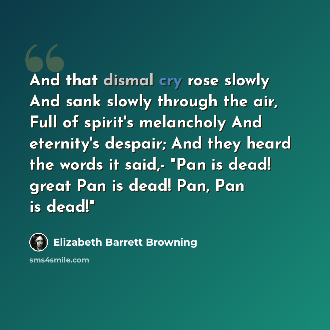 “And that dismal cry rose slowly And sank slowly through the air, Full of spirit's melancholy And eternity's despair; And they heard the words it said,- "Pan is dead! great Pan is dead! Pan, Pan is dead!"” quote by Elizabeth Barrett Browning