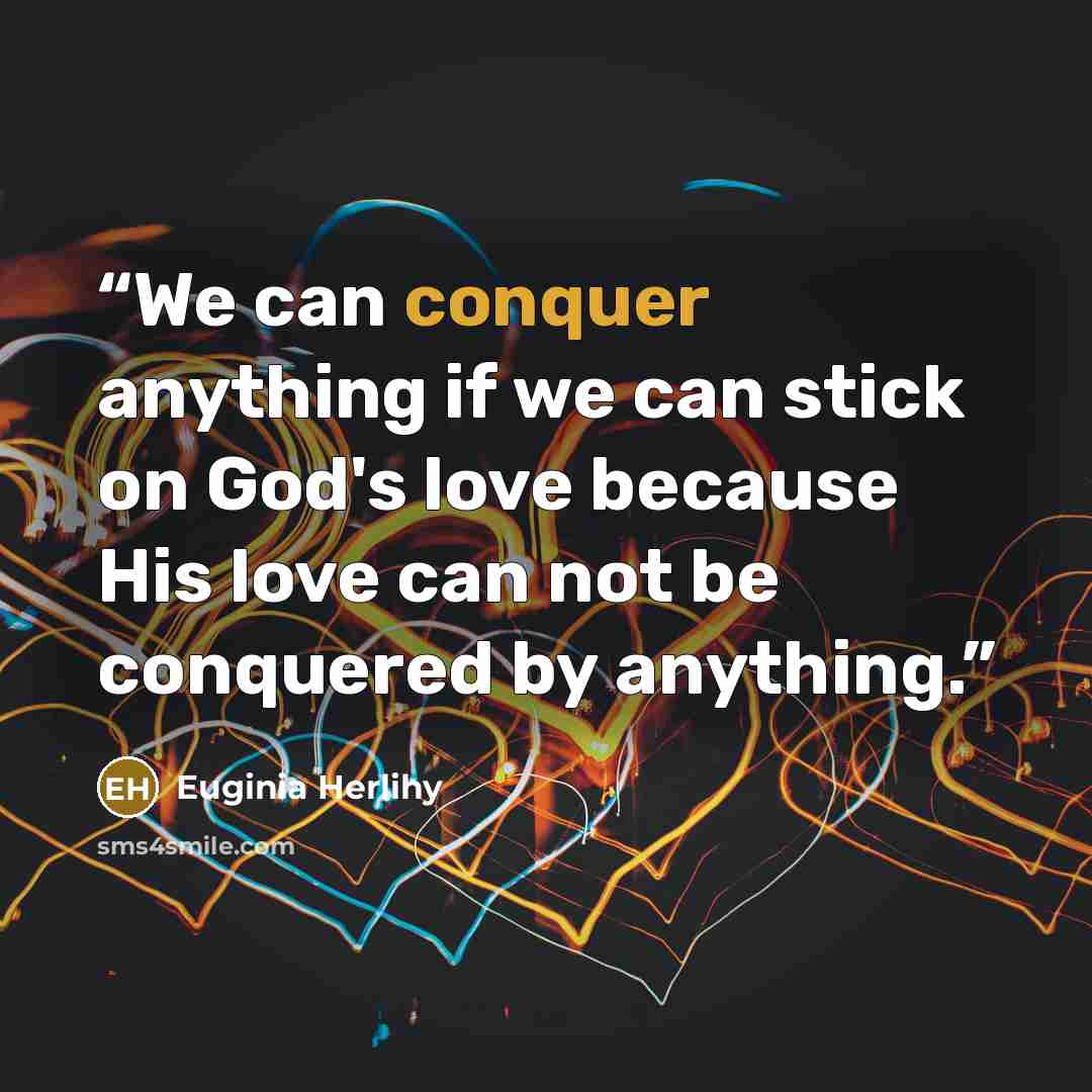 “We can conquer anything if we can stick on God's love because His love can not be conquered by anything.” quote by Euginia Herlihy