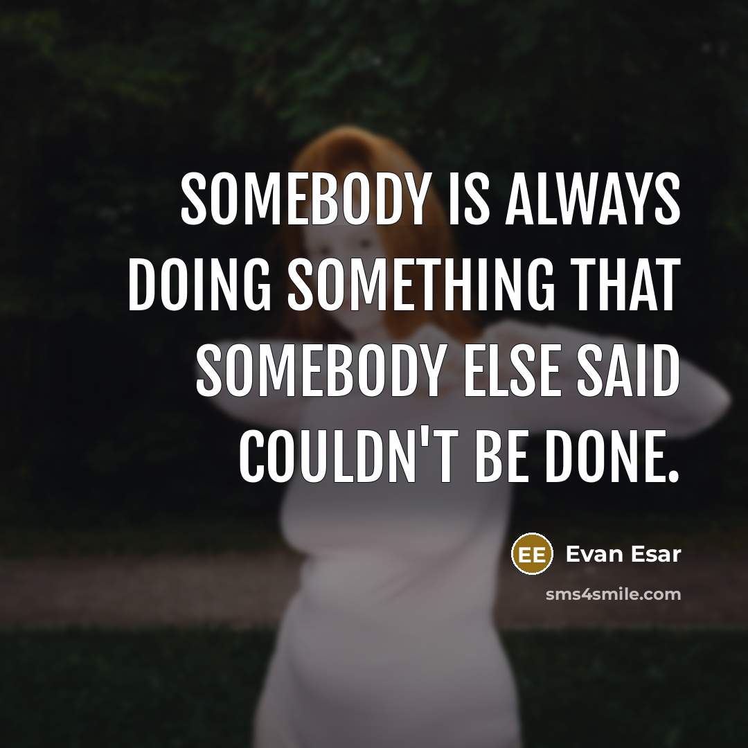 “Somebody is always doing something that somebody else said couldn't be done.” quote by Evan Esar