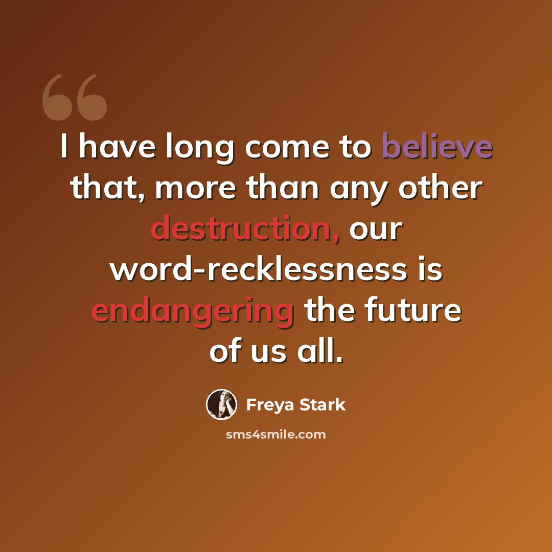 “I have long come to believe that, more than any other destruction, our word-recklessness is endangering the future of us all.” quote by Freya Stark