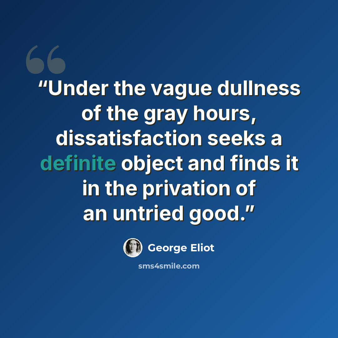 “Under the vague dullness of the gray hours, dissatisfaction seeks a definite object and finds it in the privation of an untried good.” quote by George Eliot