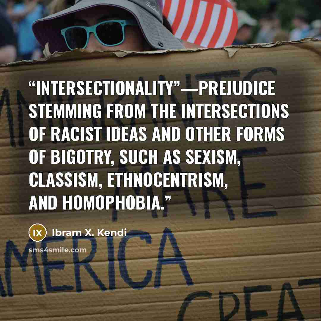 “intersectionality”—prejudice stemming from the intersections of racist ideas and other forms of bigotry, such as sexism, classism, ethnocentrism, and homophobia.” quote by Ibram X. Kendi