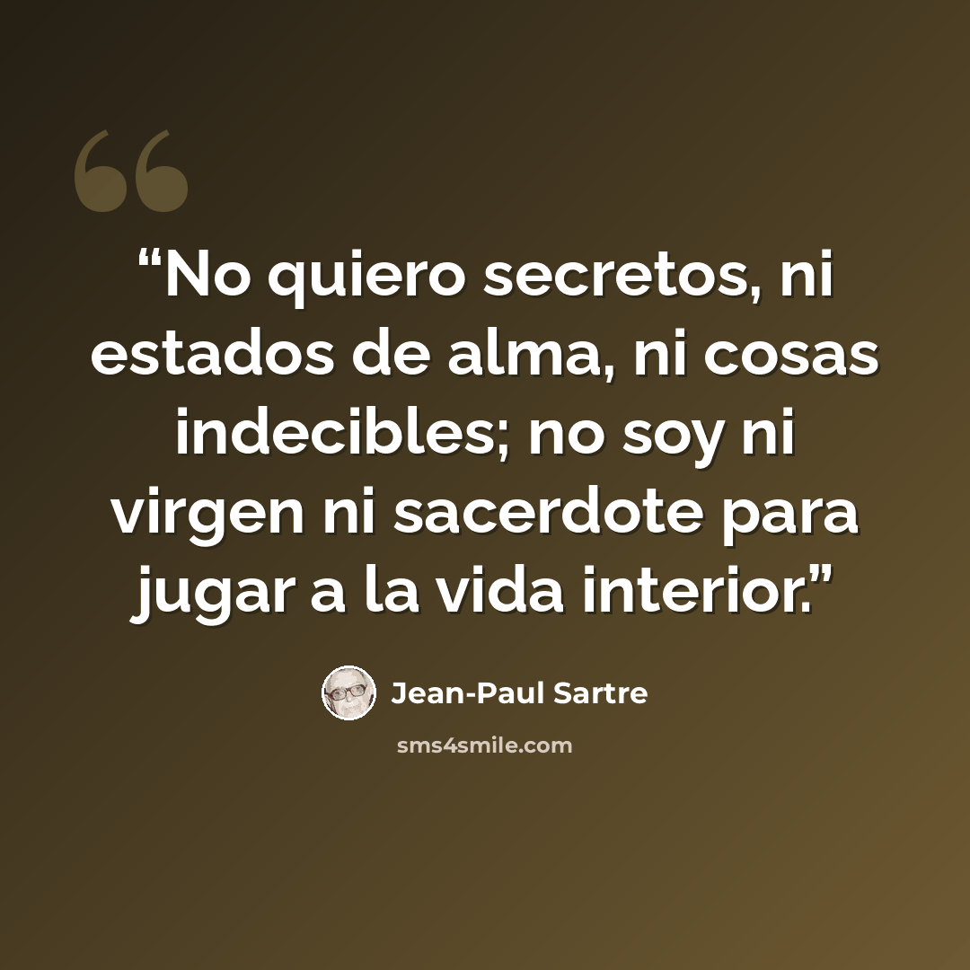 “No quiero secretos, ni estados de alma, ni cosas indecibles; no soy ni virgen ni sacerdote para jugar a la vida interior.” quote by Jean-Paul Sartre