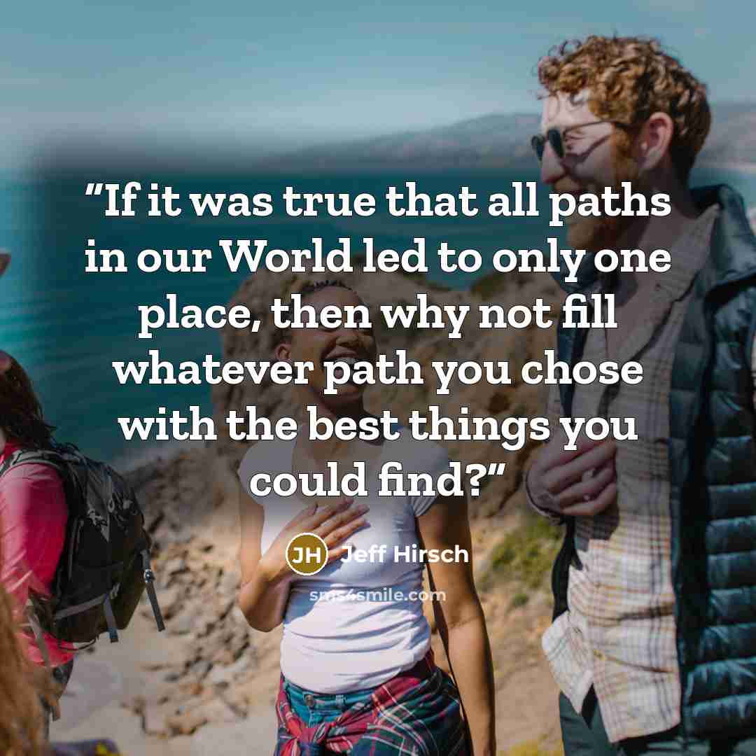 “If it was true that all paths in our World led to only one place, then why not fill whatever path you chose with the best things you could find?” quote by Jeff Hirsch