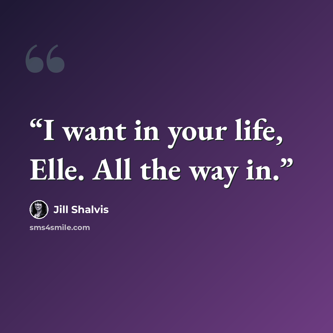 “I want in your life, Elle. All the way in.” quote by Jill Shalvis