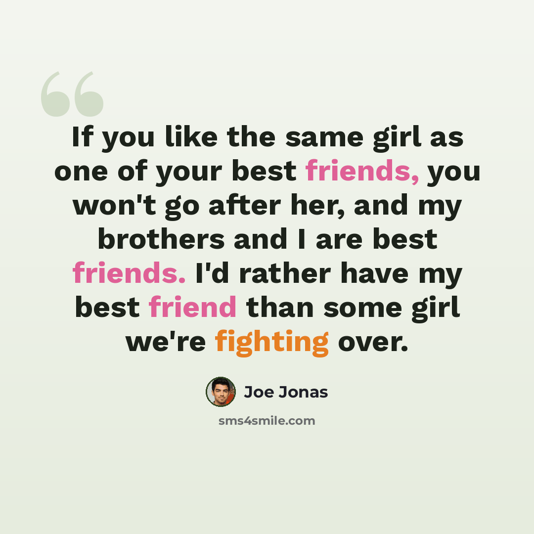 “If you like the same girl as one of your best friends, you won't go after her, and my brothers and I are best friends. I'd rather have my best friend than some girl we're fighting over.” quote by Joe Jonas