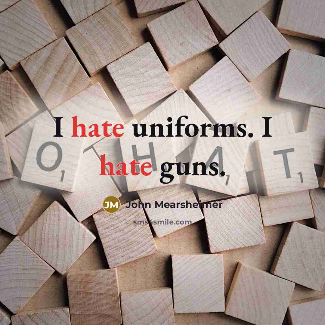 “I hate uniforms. I hate guns.” quote by John Mearsheimer