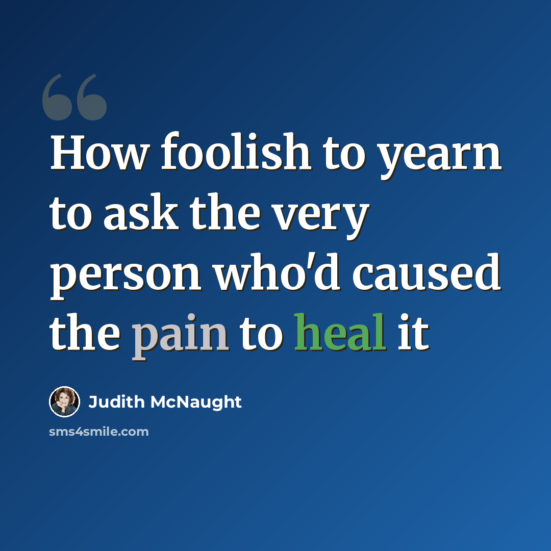 “How foolish to yearn to ask the very person who'd caused the pain to heal it” quote by Judith McNaught