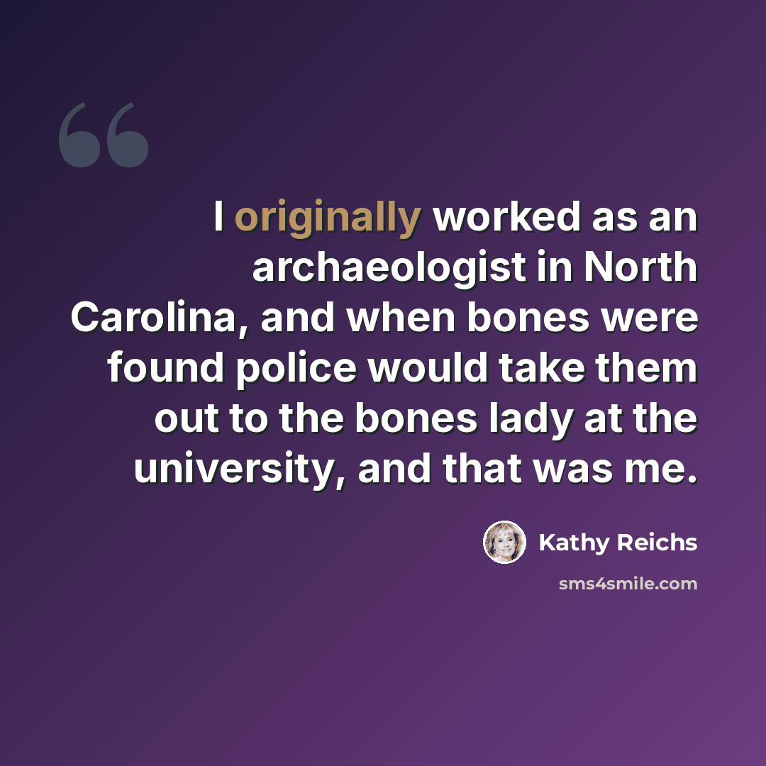 “I originally worked as an archaeologist in North Carolina, and when bones were found police would take them out to the bones lady at the university, and that was me.” quote by Kathy Reichs