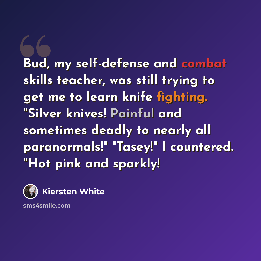 “Bud, my self-defense and combat skills teacher, was still trying to get me to learn knife fighting. "Silver knives! Painful and sometimes deadly to nearly all paranormals!" "Tasey!" I countered. "Hot pink and sparkly!” quote by Kiersten White