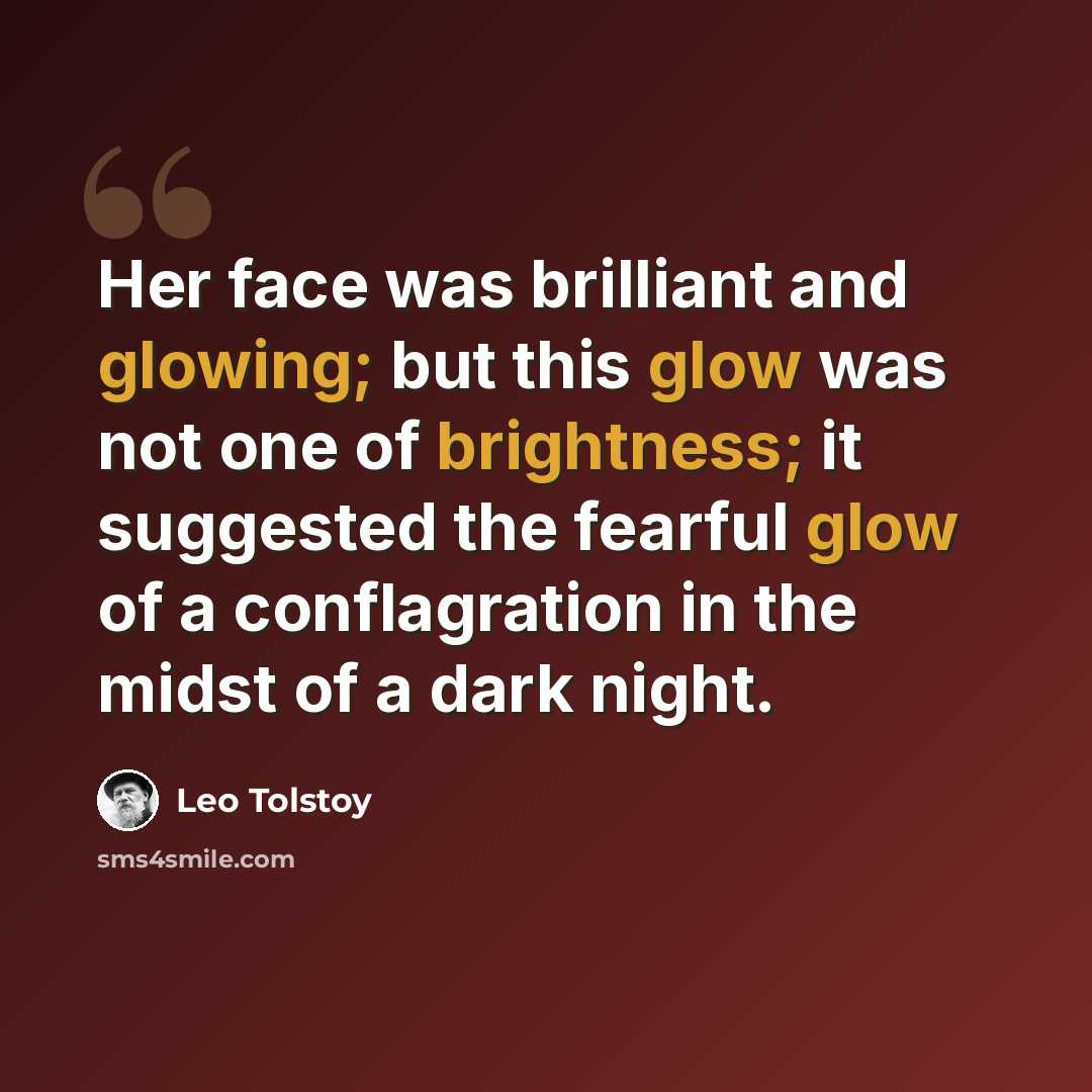 “Her face was brilliant and glowing; but this glow was not one of brightness; it suggested the fearful glow of a conflagration in the midst of a dark night.” quote by Leo Tolstoy