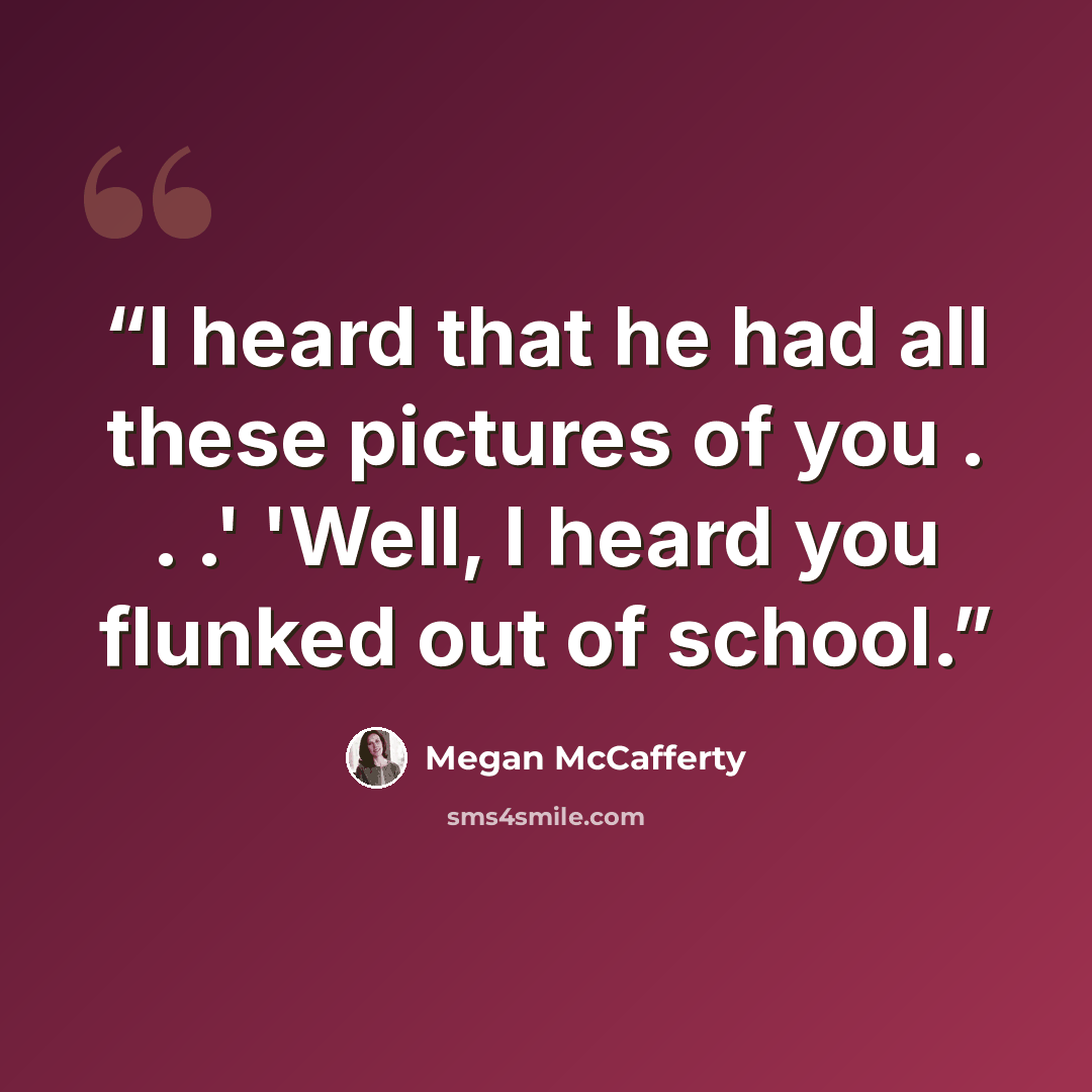 “I heard that he had all these pictures of you . . .' 'Well, I heard you flunked out of school.” quote by Megan McCafferty