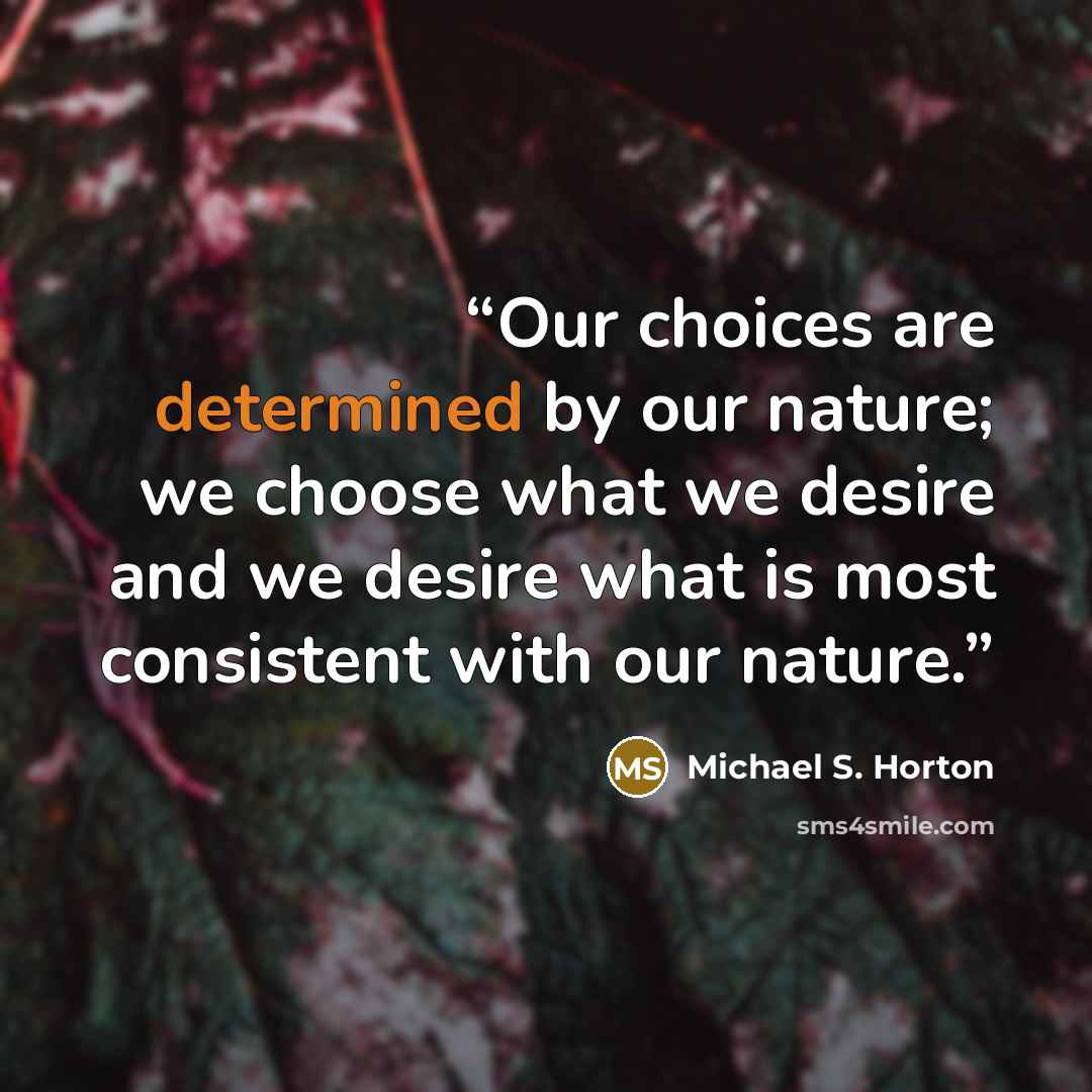 “Our choices are determined by our nature; we choose what we desire and we desire what is most consistent with our nature.” quote by Michael S. Horton