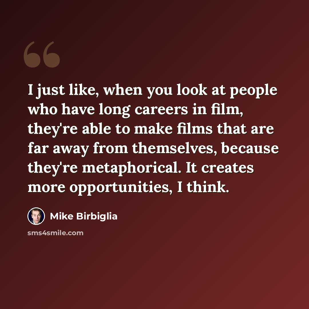 “I just like, when you look at people who have long careers in film, they're able to make films that are far away from themselves, because they're metaphorical. It creates more opportunities, I think.” quote by Mike Birbiglia
