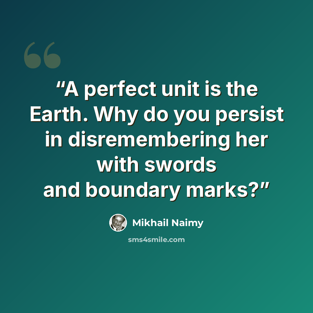 “A perfect unit is the Earth. Why do you persist in disremembering her with swords and boundary marks?” quote by Mikhail Naimy
