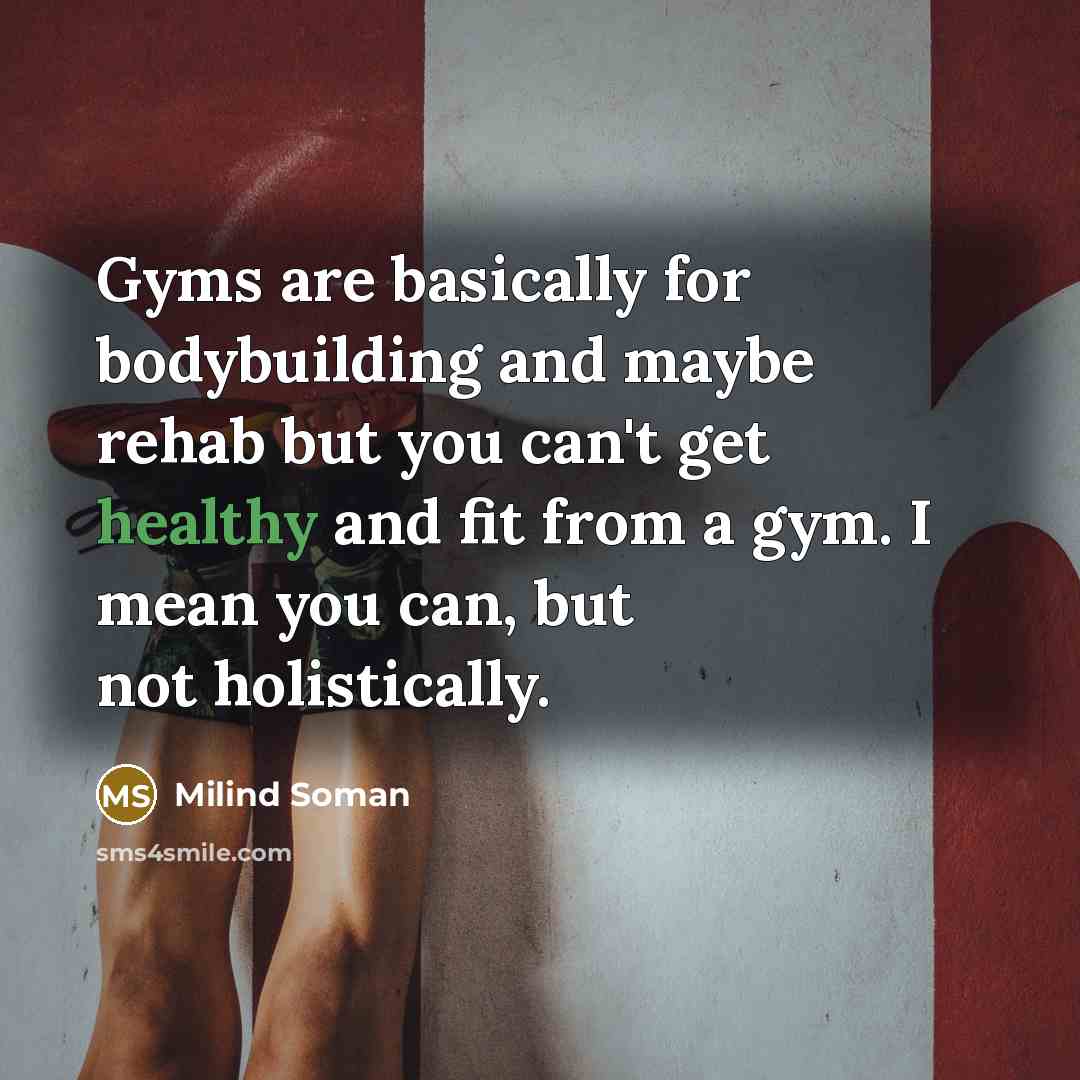 “Gyms are basically for bodybuilding and maybe rehab but you can't get healthy and fit from a gym. I mean you can, but not holistically.” quote by Milind Soman